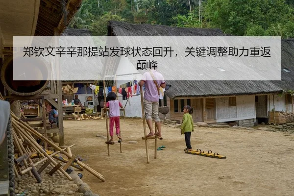 郑钦文辛辛那提站发球状态回升，关键调整助力重返巅峰
