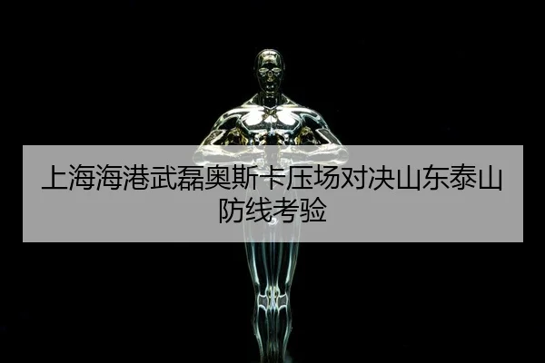 上海海港武磊奥斯卡压场对决山东泰山防线考验