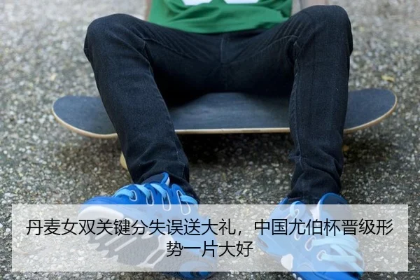 丹麦女双关键分失误送大礼，中国尤伯杯晋级形势一片大好