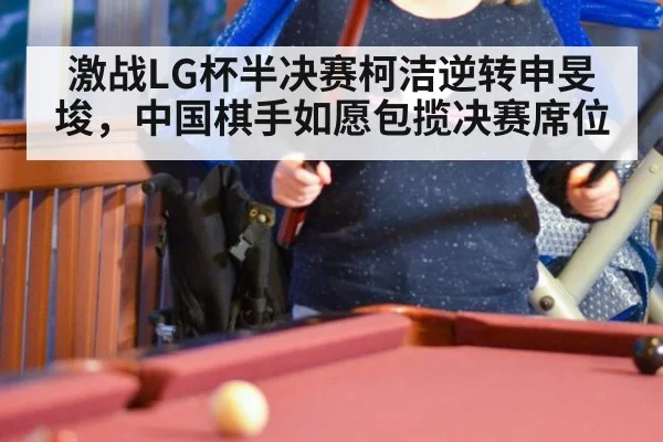 激战LG杯半决赛柯洁逆转申旻埈，中国棋手如愿包揽决赛席位