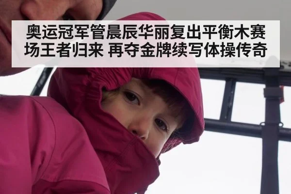 奥运冠军管晨辰华丽复出平衡木赛场王者归来 再夺金牌续写体操传奇