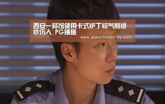 西安一餐馆使用卡式炉丁烷气瓶爆炸伤人_PG捕鱼