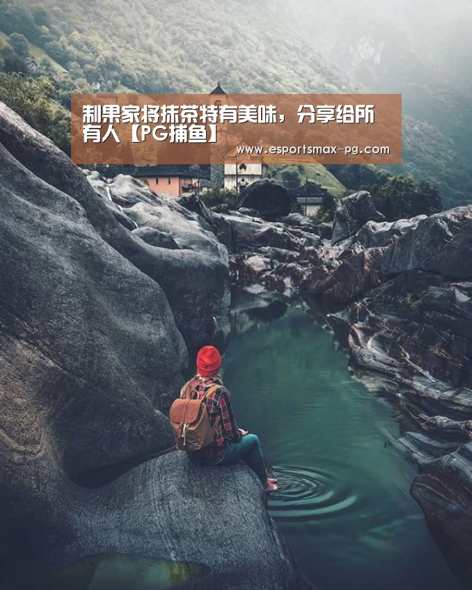 制果家将抹茶特有美味，分享给所有人【PG捕鱼】