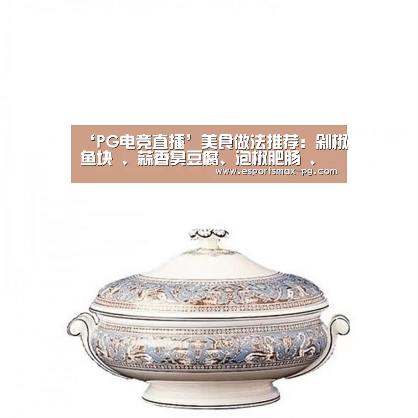 ‘PG电竞直播’美食做法推荐:剁椒鱼块 、蒜香臭豆腐、泡椒肥肠 、孜然牛肉丁