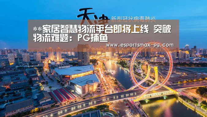 **家居智慧物流平台即将上线 突破物流难题:PG捕鱼(图2) PG捕鱼