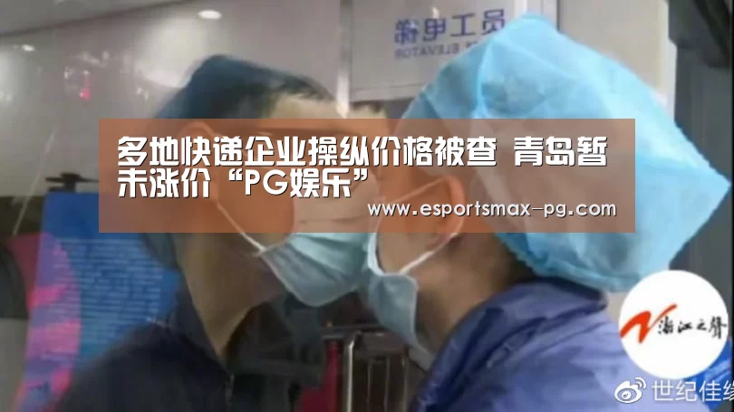 多地快递企业操纵价格被查 青岛暂未涨价“PG娱乐”