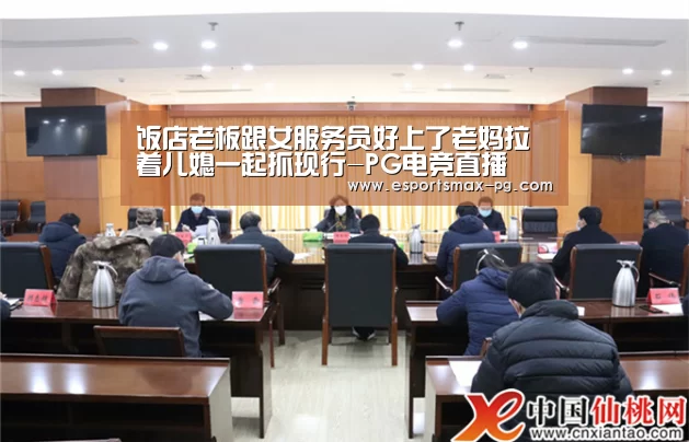 饭店老板跟女服务员好上了老妈拉着儿媳一起抓现行-PG电竞直播