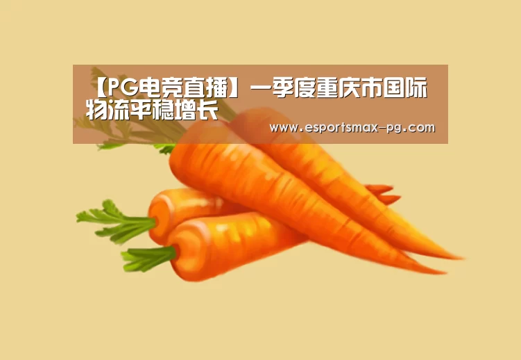 【PG电竞直播】一季度重庆市国际物流平稳增长